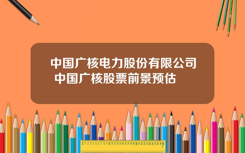 中国广核电力股份有限公司 中国广核股票前景预估